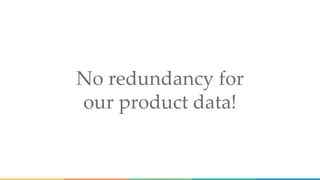 No redundancy for
our product data!
 