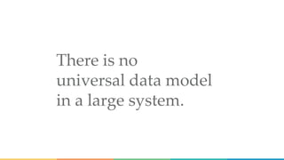 There is no
universal data model
in a large system.
 