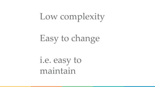 Low complexity
Easy to change
i.e. easy to
maintain
 