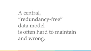 A central,
“redundancy-free”
data model
is often hard to maintain
and wrong.
 