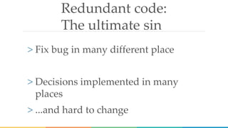 Redundant code:
The ultimate sin
> Fix bug in many different place
> Decisions implemented in many
places
> ...and hard to change
 