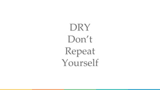 DRY
Don’t
Repeat
Yourself
 