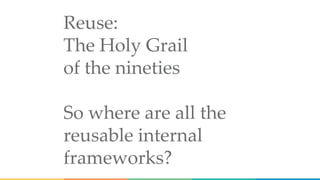 Reuse:
The Holy Grail
of the nineties
So where are all the
reusable internal
frameworks?
 
