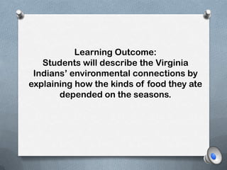 Learning Outcome: Students will describe the Virginia Indians’ environmental connections by explaining how the kinds of food they ate depended on the seasons.