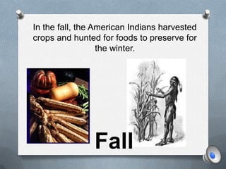 In the fall, the American Indians harvested crops and hunted for foods to preserve for the winter. Fall