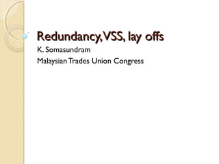 Redundancy,VSS, lay offsRedundancy,VSS, lay offs
K. Somasundram
Malaysian Trades Union Congress
 