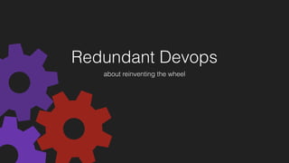 Redundant Devops
about reinventing the wheel
 