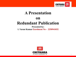 A Presentation
on
Redundant Publication
Presented by:
1. Varun Kumar Enrolment No - 2250941032
1
 