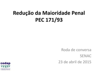 Redução da Maioridade Penal
PEC 171/93
Roda de conversa
SENAC
23 de abril de 2015
 