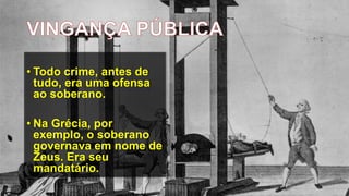 • Todo crime, antes de
tudo, era uma ofensa
ao soberano.
• Na Grécia, por
exemplo, o soberano
governava em nome de
Zeus. Era seu
mandatário.
 