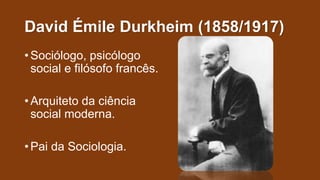 David Émile Durkheim (1858/1917)
• Sociólogo, psicólogo
social e filósofo francês.
• Arquiteto da ciência
social moderna.
• Pai da Sociologia.
 
