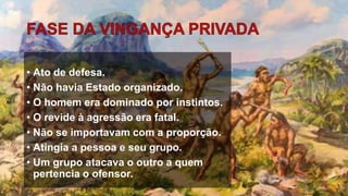 • Ato de defesa.
• Não havia Estado organizado.
• O homem era dominado por instintos.
• O revide à agressão era fatal.
• Não se importavam com a proporção.
• Atingia a pessoa e seu grupo.
• Um grupo atacava o outro a quem
pertencia o ofensor.
 