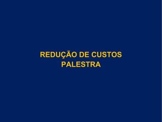 REDUÇÃO DE CUSTOS
PALESTRA
 