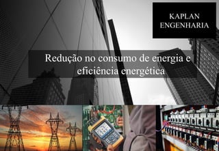KAPLAN
ENGENHARIA
Redução no consumo de energia e
eficiência energética
 