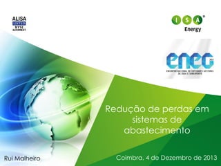 Redução de perdas em
sistemas de
abastecimento
Rui Malheiro

Coimbra, 4 de Dezembro de 2013

 
