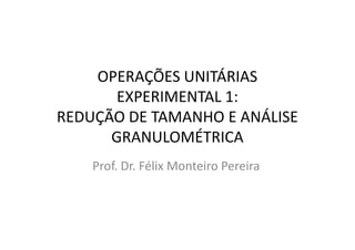 OPERAÇÕES UNITÁRIAS
EXPERIMENTAL 1:
REDUÇÃO DE TAMANHO E ANÁLISEREDUÇÃO DE TAMANHO E ANÁLISE
GRANULOMÉTRICA
Prof. Dr. Félix Monteiro Pereira
 