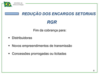 Ministério de
   Minas e Energia




               REDUÇÃO DOS ENCARGOS SETORIAIS

                             RGR
                     Fim da cobrança para:

 Distribuidoras

 Novos empreendimentos de transmissão

 Concessões prorrogadas ou licitadas




                                             8
 