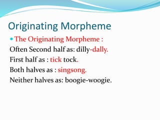 Originating Morpheme
 The Originating Morpheme :
Often Second half as: dilly-dally.
First half as : tick tock.
Both halves as : singsong.
Neither halves as: boogie-woogie.
 