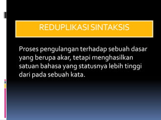 REDUPLIKASISINTAKSIS
Proses pengulangan terhadap sebuah dasar
yang berupa akar, tetapi menghasilkan
satuan bahasa yang statusnya lebih tinggi
dari pada sebuah kata.
 