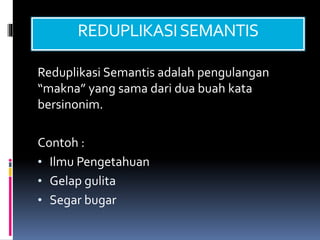 REDUPLIKASISEMANTIS
Reduplikasi Semantis adalah pengulangan
“makna” yang sama dari dua buah kata
bersinonim.
Contoh :
• Ilmu Pengetahuan
• Gelap gulita
• Segar bugar
 