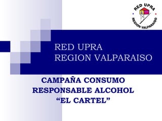 RED UPRA
REGION VALPARAISO
CAMPAÑA CONSUMO
RESPONSABLE ALCOHOL
“EL CARTEL”
 