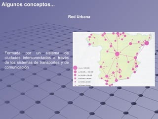 Formada por un sistema de ciudades interconectadas a través de los sistemas de transportes y de comunicación Red Urbana Algunos conceptos... 