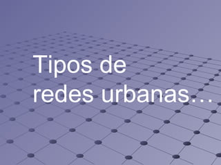 Tipos de  redes urbanas… 