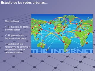 Red de flujos Reducción de costes de transportes Ruptura de las barreras espaciales Cambio en las relaciones de dominio y dependencia de los centros urbanos Estudio de las redes urbanas... 