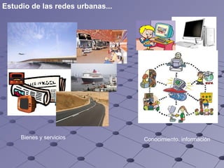 B ienes  y servicios Conocimiento,  información   Estudio de las redes urbanas... 