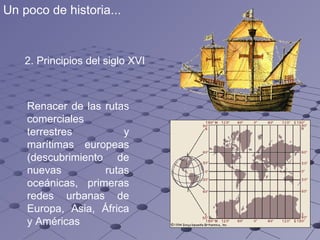 Renacer de las rutas comerciales terrestres y marítimas europeas (descubrimiento de nuevas rutas oceánicas, primeras redes urbanas de Europa, Asia, África y Américas 2.  Principios del siglo XVI Un poco de historia... 
