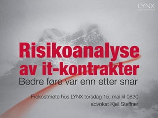 Risikoanalyse
Bedre føre var enn etter snar
av it-kontrakter
Frokostmøte hos LYNX torsdag 15. mai kl 0830
advokat Kjell Steffner
 
