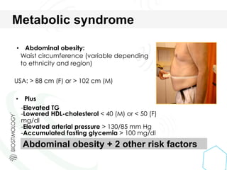 •  Abdominal obesity:
Waist circumference (variable depending
to ethnicity and region)
USA: > 88 cm (F) or > 102 cm (M)
•  Plus
-Elevated TG
-Lowered HDL-cholesterol < 40 (M) or < 50 (F)
mg/dl
-Elevated arterial pressure > 130/85 mm Hg
-Accumulated fasting glycemia > 100 mg/dl
Abdominal obesity + 2 other risk factors
Metabolic syndrome
 