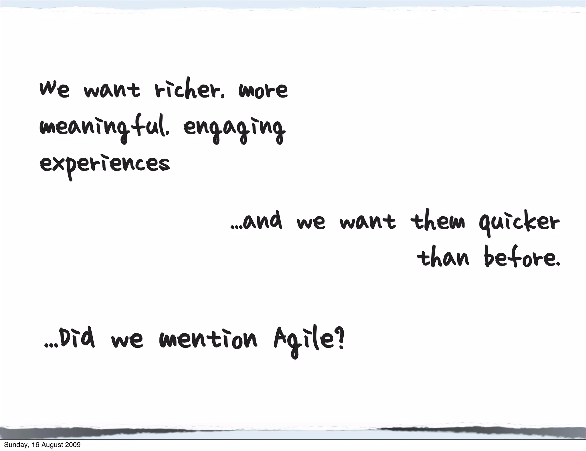 We want richer, more
          meaningful, engaging
          experiences…
                         ...and we want them quicker
                                        than before.

           ...Did we mention Agile?

Sunday, 16 August 2009
 