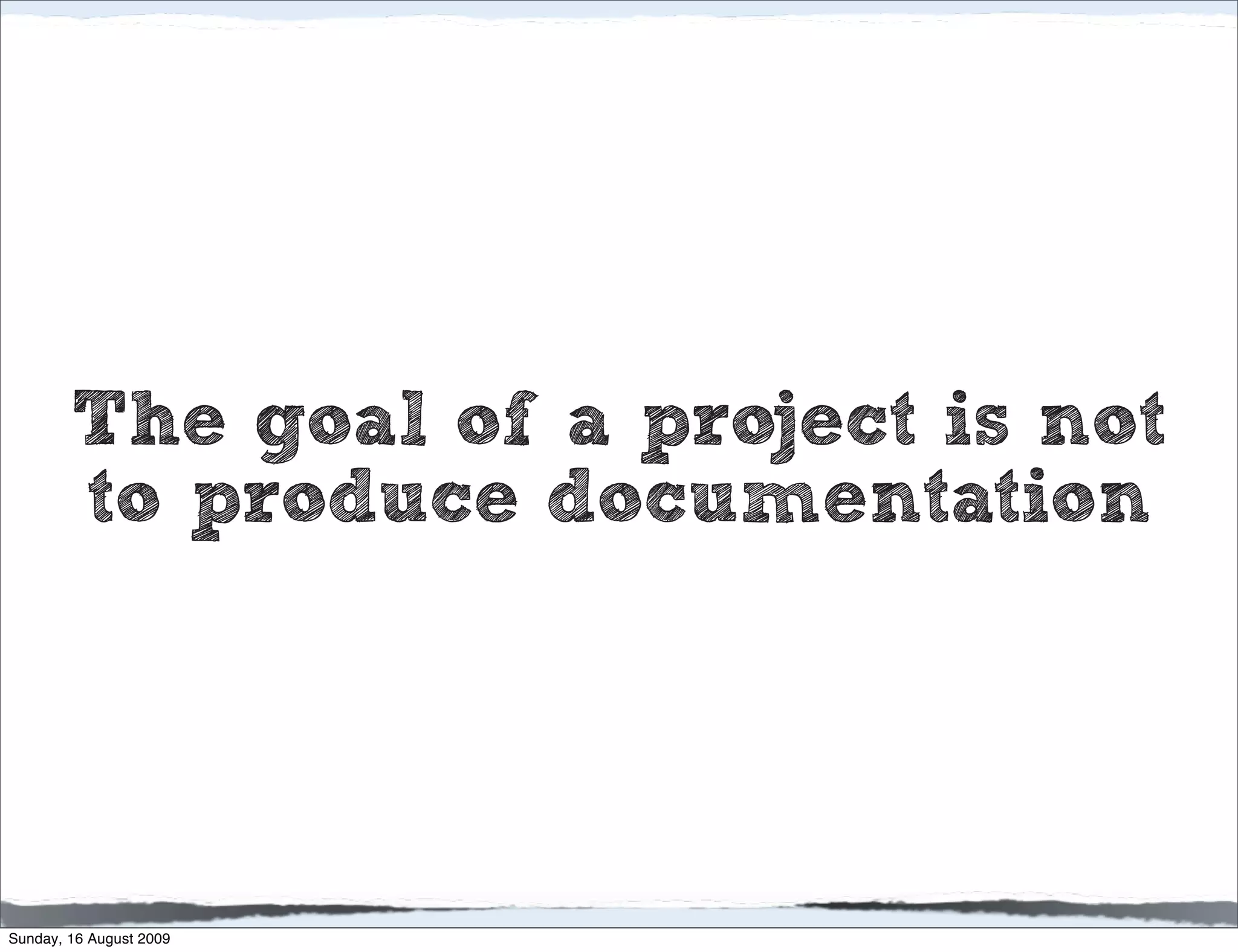 The goal of a project is not
        to produce documentation




Sunday, 16 August 2009
 