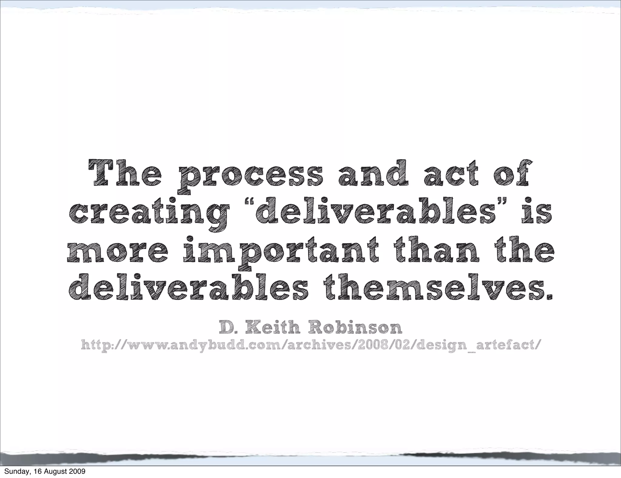 The process and act of
                creating “deliverables” is
                more important than the
                deliverables themselves.
                                     D. Keith Robinson
                    http://www.andybudd.com/archives/2008/02/design_artefact/




Sunday, 16 August 2009
 