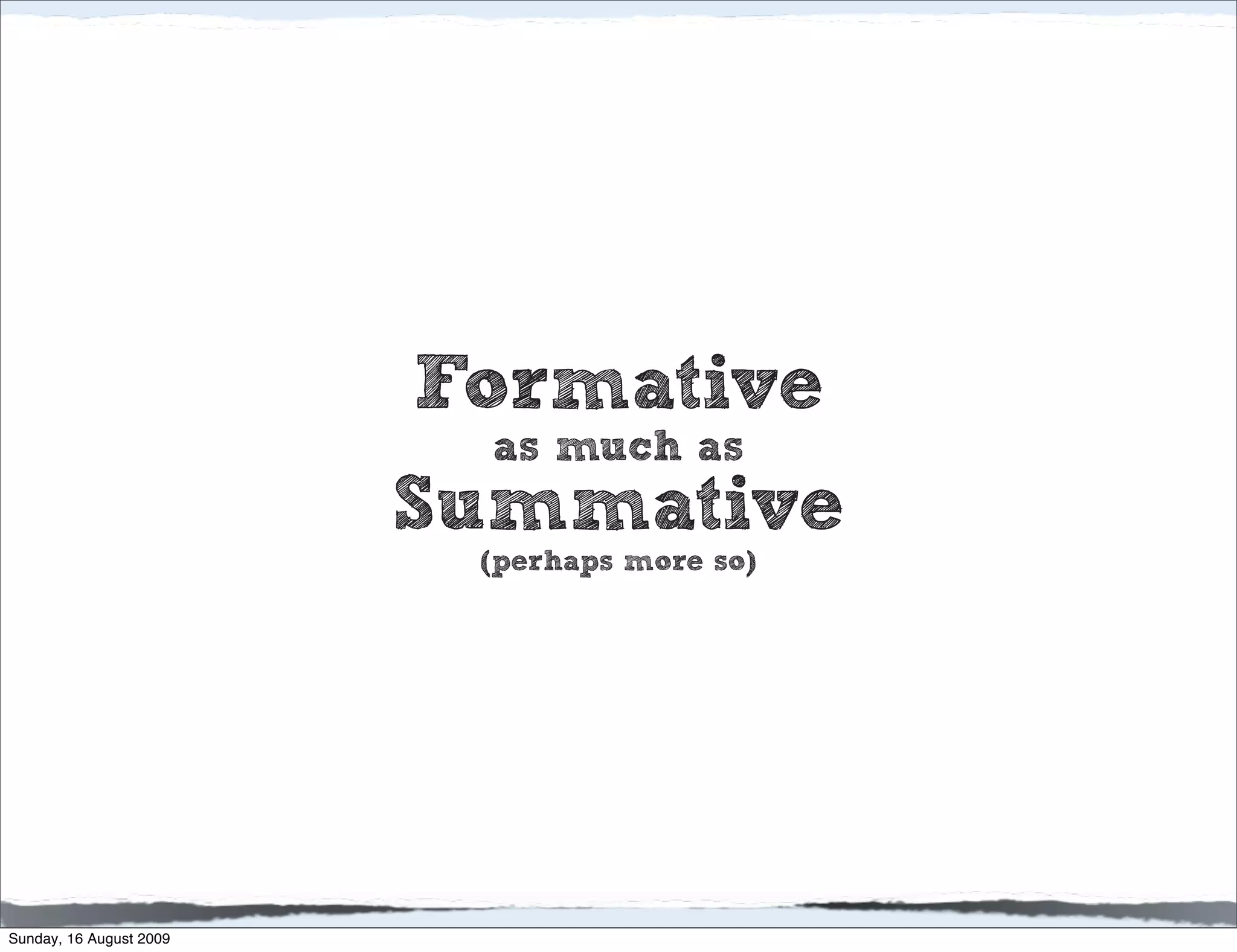 Formative
                           as much as
                         Summative
                          (perhaps more so)




Sunday, 16 August 2009
 