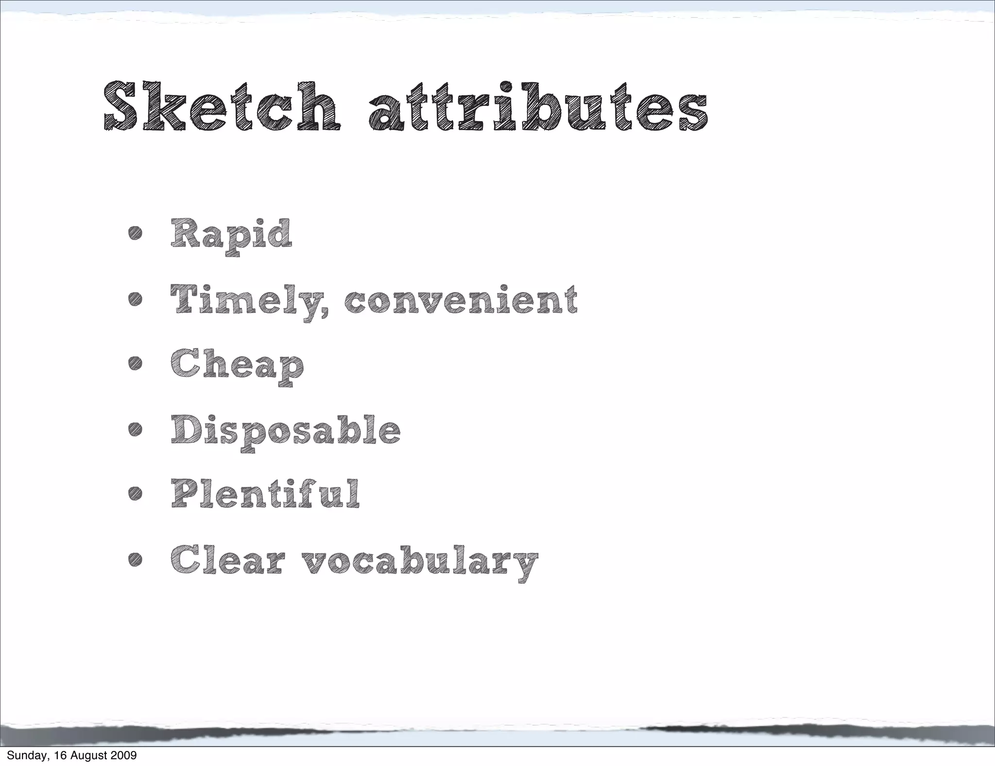 Sketch attributes
                    •    Rapid
                    •    Timely, convenient
                    •    Cheap
                    •    Disposable
                    •    Plentiful
                    •    Clear vocabulary



Sunday, 16 August 2009
 