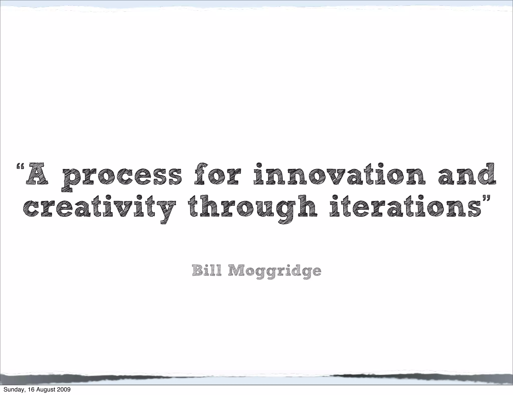 “A process for innovation and
     creativity through iterations”
                         Bill Moggridge




Sunday, 16 August 2009
 