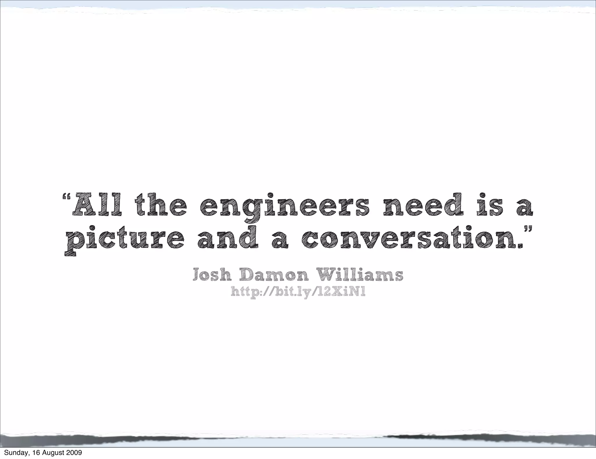 “All the engineers need is a
                picture and a conversation.”
                         Josh Damon Williams
                            http://bit.ly/12XiNl




Sunday, 16 August 2009
 