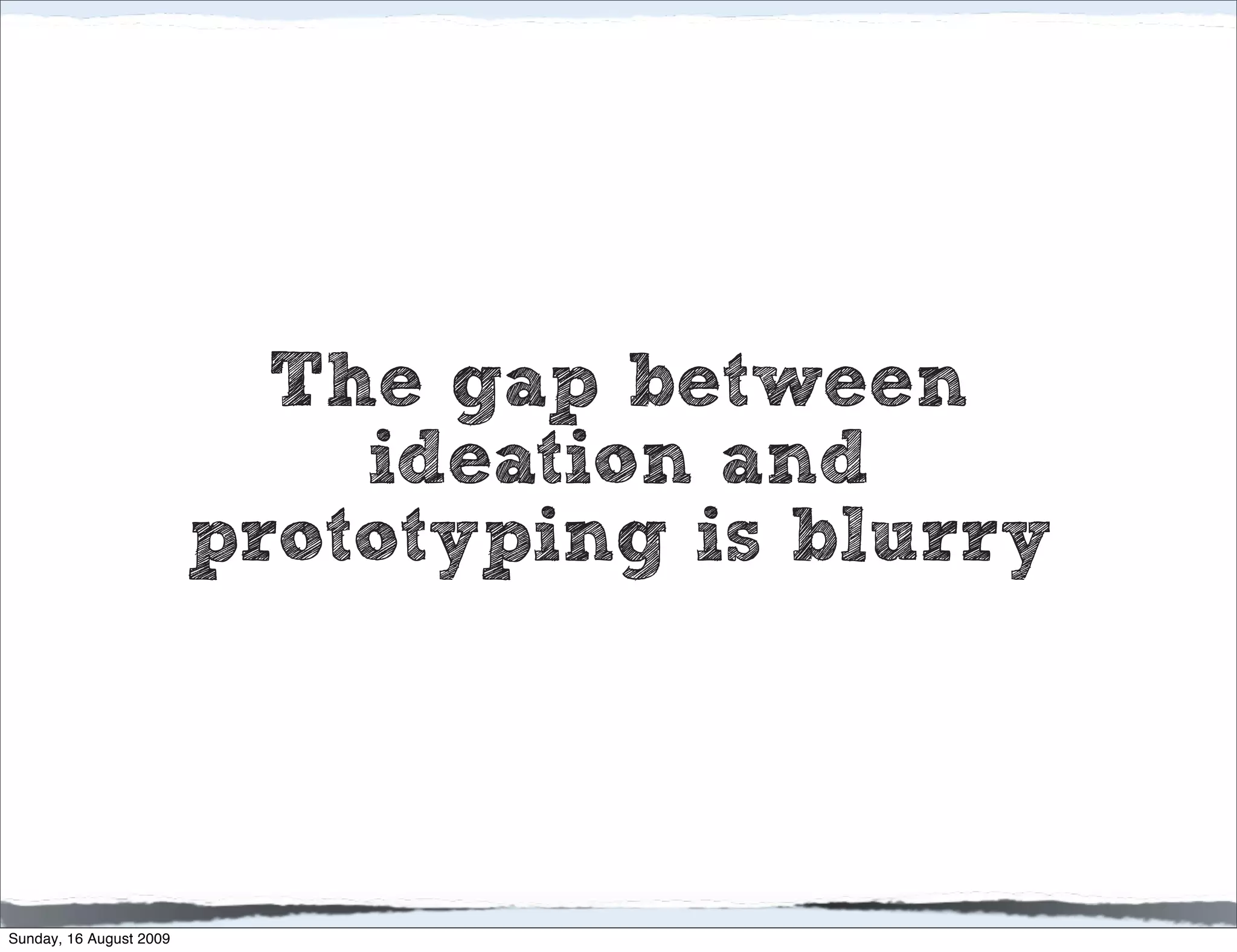 The gap between
                             ideation and
                         prototyping is blurry



Sunday, 16 August 2009
 