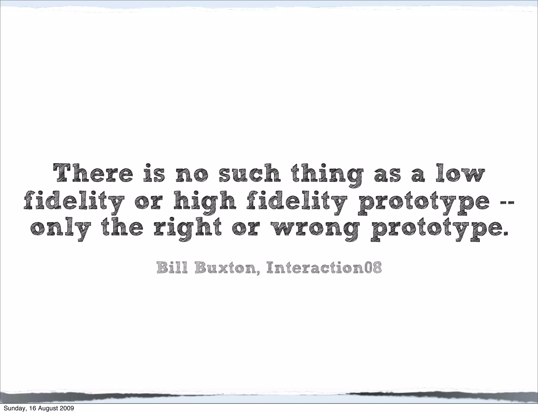 There is no such thing as a low
      fidelity or high fidelity prototype --
       only the right or wrong prototype.
                         Bill Buxton, Interaction08




Sunday, 16 August 2009
 