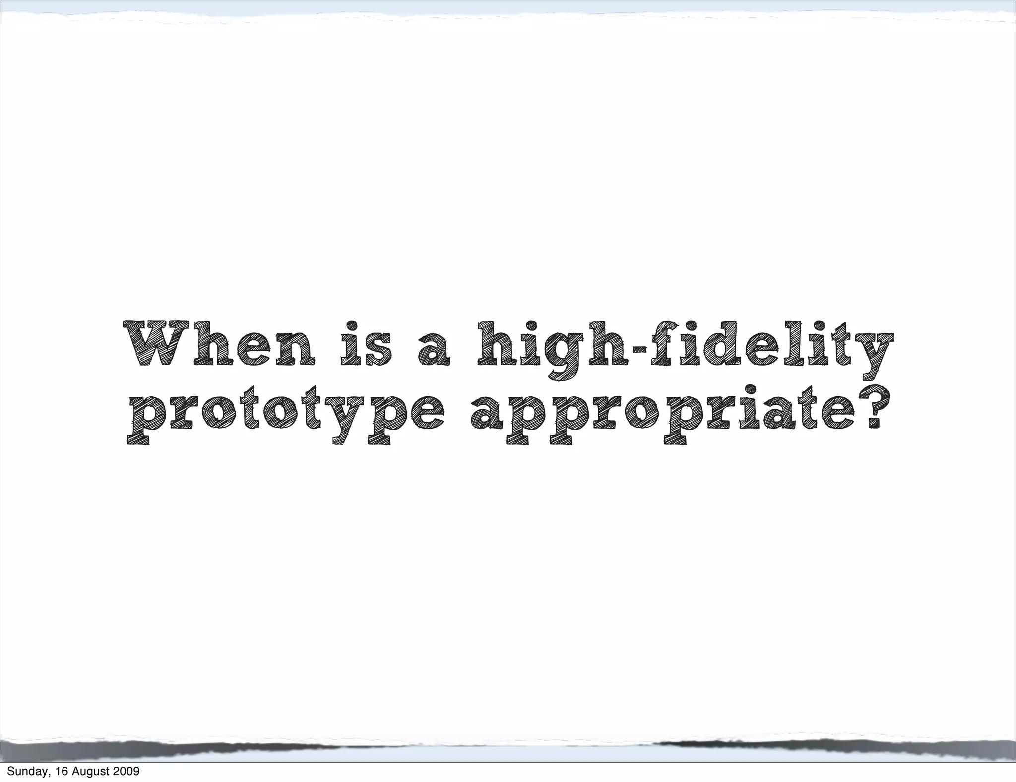 When is a high-fidelity
                  prototype appropriate?




Sunday, 16 August 2009
 