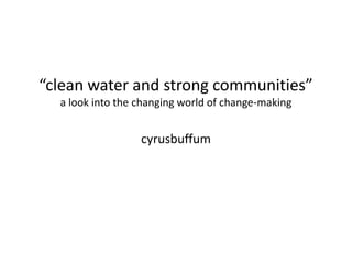 “clean water and strong communities”a look into the changing world of change-makingcyrusbuffum 