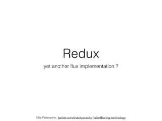 Redux
yet another ﬂux implementation ?
Nils Petersohn | twitter.com/snackycracky | alan@turing.technology
 