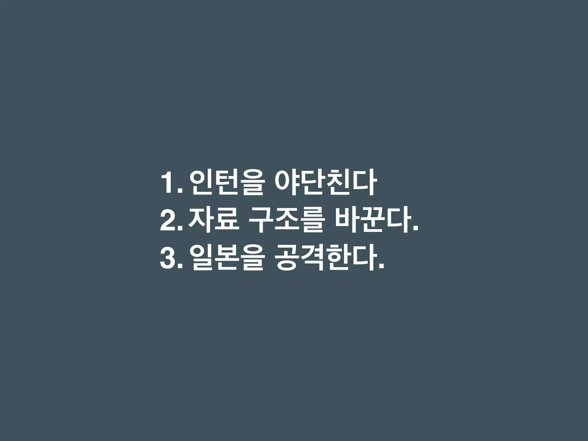 1.인턴을 야단친다
2.자료 구조를 바꾼다.
3.일본을 공격한다.
 
