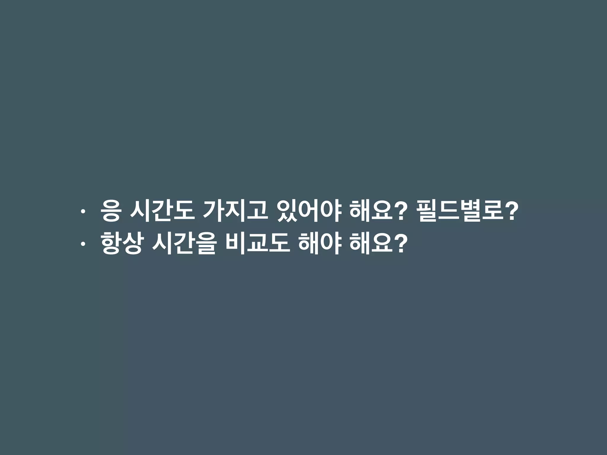 • 응 시간도 가지고 있어야 해요? 필드별로?
• 항상 시간을 비교도 해야 해요?
 