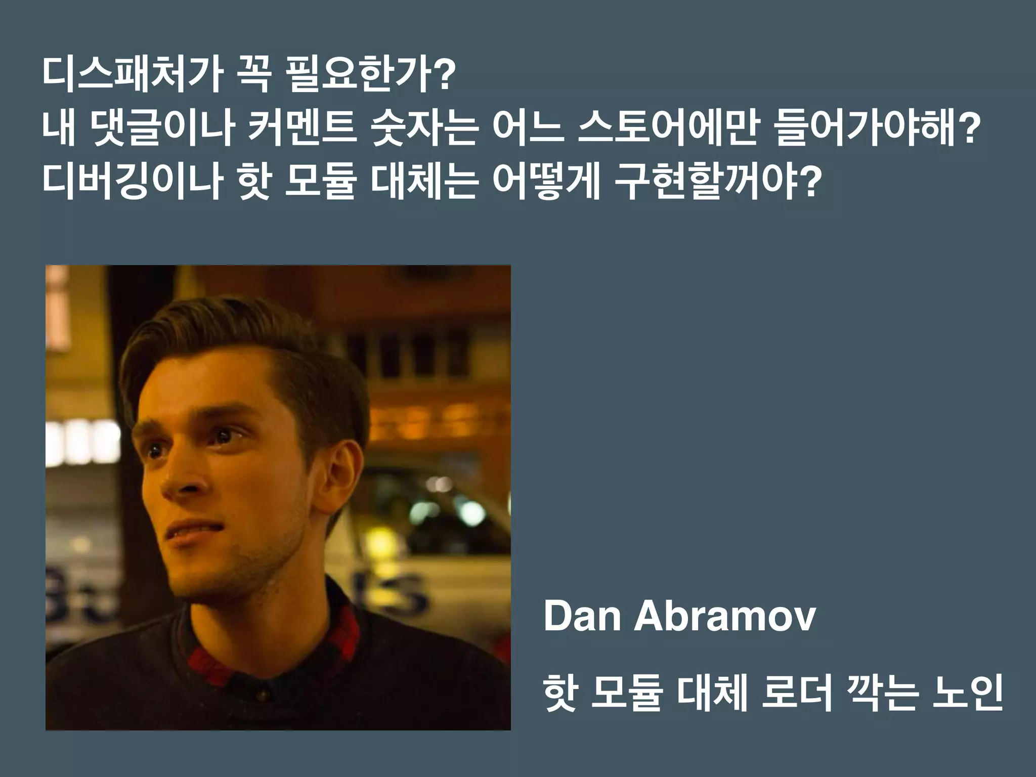 디스패처가 꼭 필요한가?
내 댓글이나 커멘트 숫자는 어느 스토어에만 들어가야해?
디버깅이나 핫 모듈 대체는 어떻게 구현할꺼야?
핫 모듈 대체 로더 깍는 노인
Dan Abramov
 