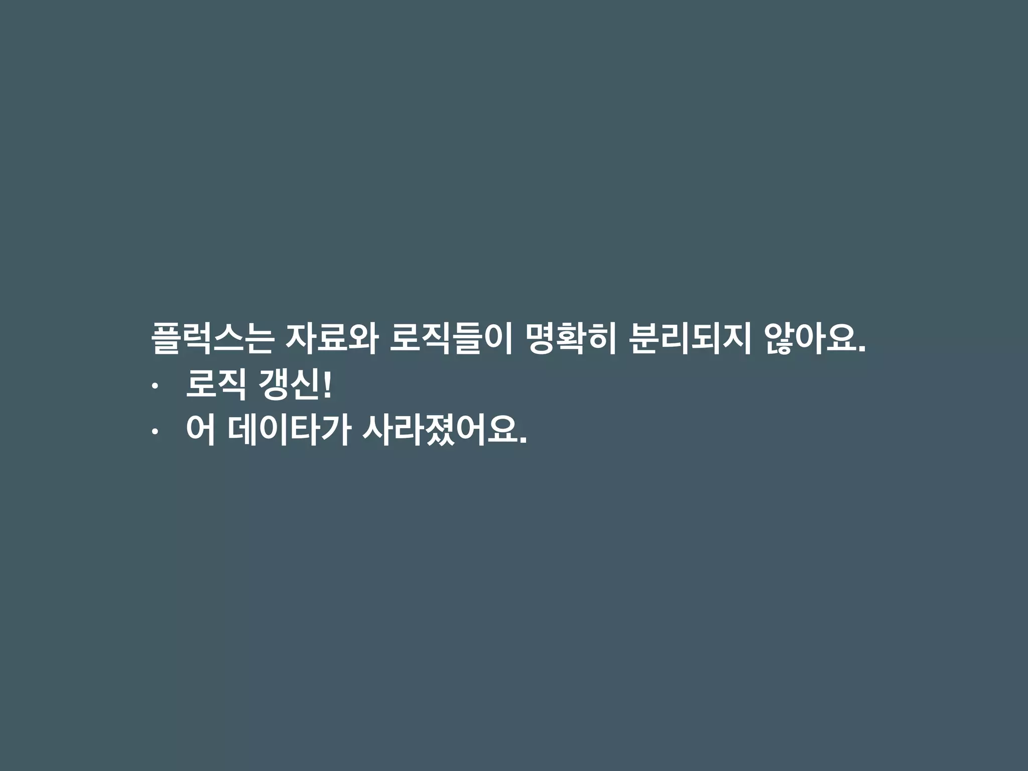 플럭스는 자료와 로직들이 명확히 분리되지 않아요.
• 로직 갱신!
• 어 데이타가 사라졌어요.
 
