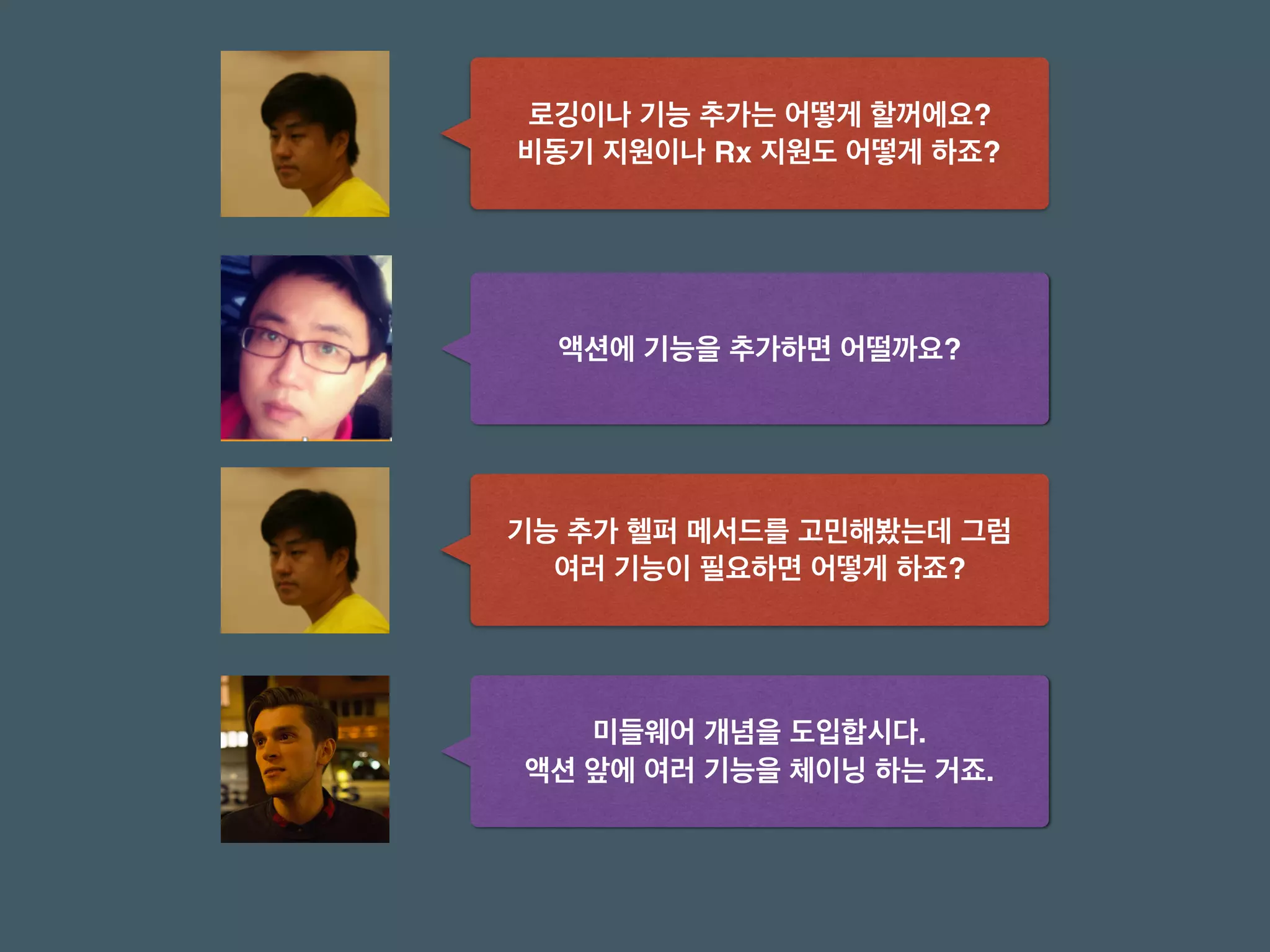 로깅이나 기능 추가는 어떻게 할꺼에요? 
비동기 지원이나 Rx 지원도 어떻게 하죠?
액션에 기능을 추가하면 어떨까요?
미들웨어 개념을 도입합시다. 
액션 앞에 여러 기능을 체이닝 하는 거죠.
기능 추가 헬퍼 메서드를 고민해봤는데 그럼 
여러 기능이 필요하면 어떻게 하죠?
 