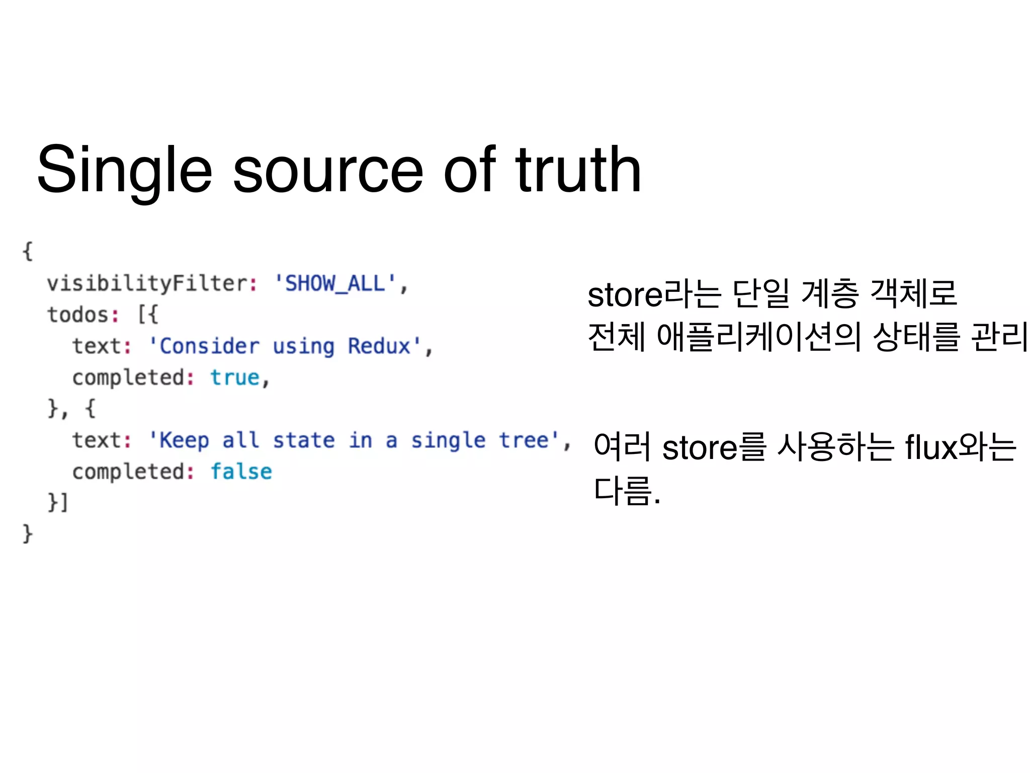 Single source of truth
store라는 단일 계층 객체로 
전체 애플리케이션의 상태를 관리
여러 store를 사용하는 flux와는 
다름.
 